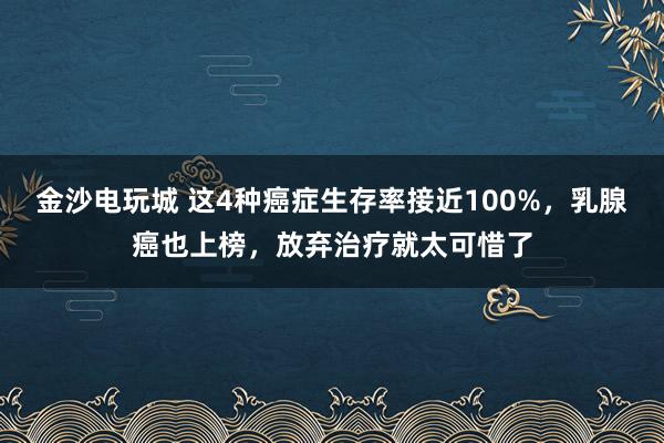 金沙电玩城 这4种癌症生存率接近100%，乳腺癌也上榜，放弃治疗就太可惜了
