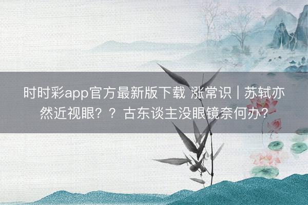 時時彩app官方最新版下載 漲常識 | 蘇軾亦然近視眼??古東談主沒眼鏡奈何辦?