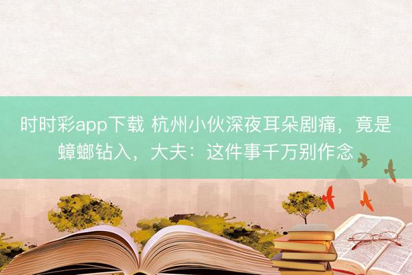 時時彩app下載 杭州小伙深夜耳朵劇痛,竟是蟑螂鉆入,大夫:這件事千萬別作念