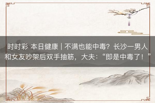 時時彩 本日健康 | 不滿也能中毒？長沙一男人和女友吵架后雙手抽筋，大夫：“即是中毒了！”