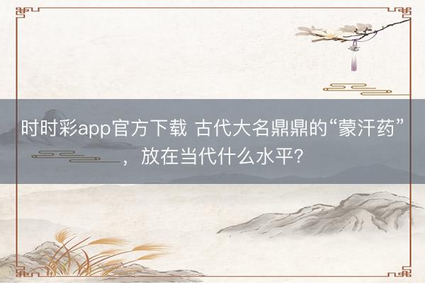 時時彩app官方下載 古代大名鼎鼎的“蒙汗藥”,放在當代什么水平?