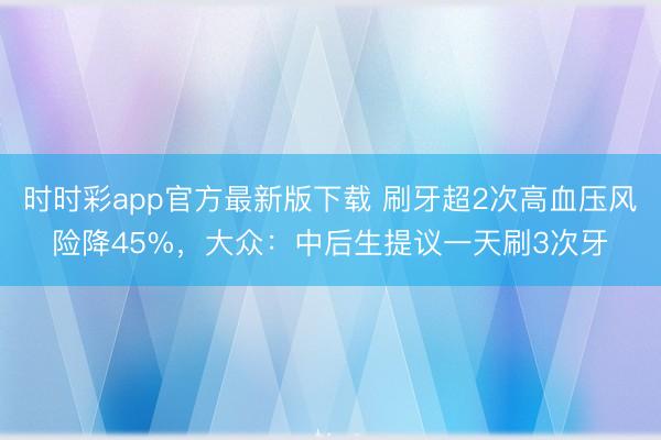 時時彩app官方最新版下載 刷牙超2次高血壓風(fēng)險降45%,大眾:中后生提議一天刷3次牙