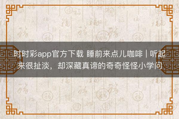時時彩app官方下載 睡前來點兒咖啡 | 聽起來很扯淡，卻深藏真諦的奇奇怪怪小學問
