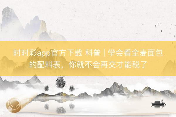 時時彩app官方下載 科普 | 學(xué)會看全麥面包的配料表，你就不會再交才能稅了