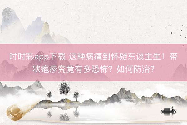 時時彩app下載 這種病痛到懷疑東談主生！帶狀皰疹究竟有多恐怖？如何防治？