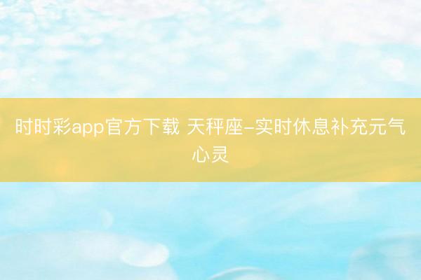時時彩app官方下載 天秤座-實時休息補充元氣心靈