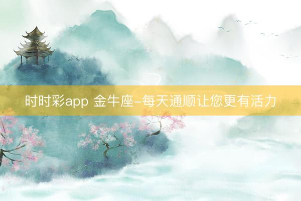 時時彩app 金牛座-每天通順讓您更有活力