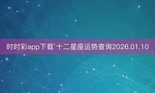 時時彩app下載 十二星座運(yùn)勢查詢2026.01.10