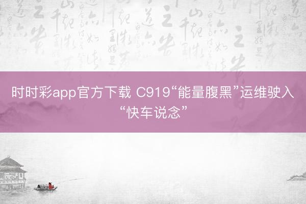 時時彩app官方下載 C919“能量腹黑”運維駛?cè)搿翱燔囌f念”