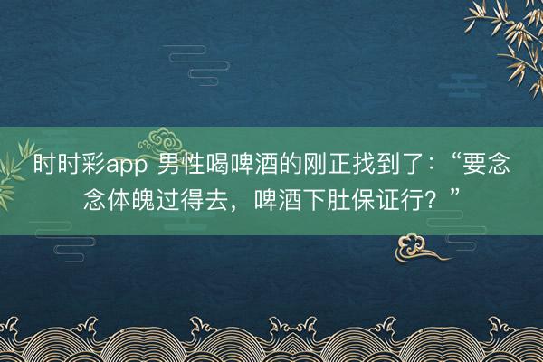 時時彩app 男性喝啤酒的剛正找到了：“要念念體魄過得去，啤酒下肚保證行？”