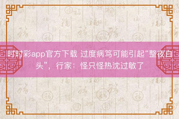 時(shí)時(shí)彩app官方下載 過(guò)度病篤可能引起“整夜白頭”，行家：怪只怪熱沈過(guò)敏了