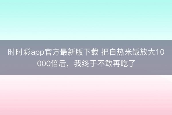 時(shí)時(shí)彩app官方最新版下載 把自熱米飯放大10000倍后,我終于不敢再吃了