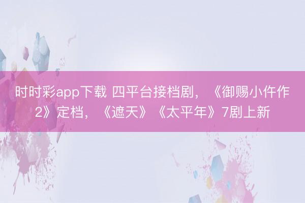 時(shí)時(shí)彩app下載 四平臺(tái)接檔劇,《御賜小仵作2》定檔,《遮天》《太平年》7劇上新