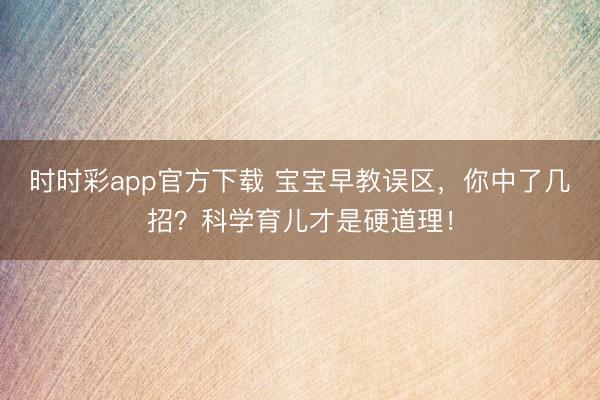 時時彩app官方下載 寶寶早教誤區(qū)，你中了幾招？科學育兒才是硬道理！