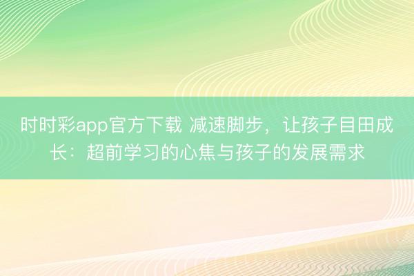 時時彩app官方下載 減速腳步，讓孩子目田成長：超前學習的心焦與孩子的發展需求
