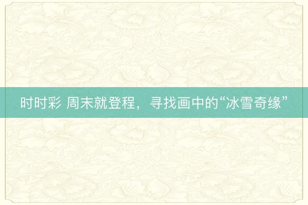 時時彩 周末就登程,尋找畫中的“冰雪奇緣”