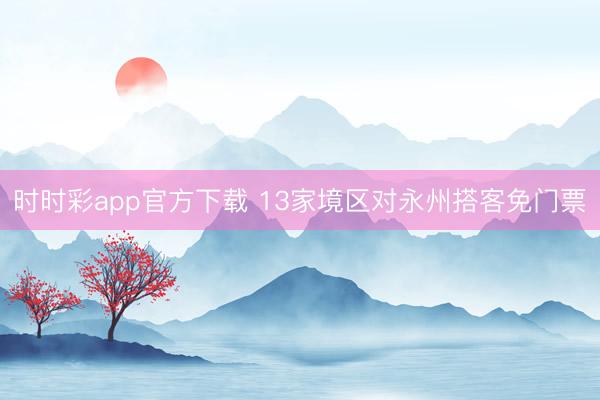 時(shí)時(shí)彩app官方下載 13家境區(qū)對永州搭客免門票