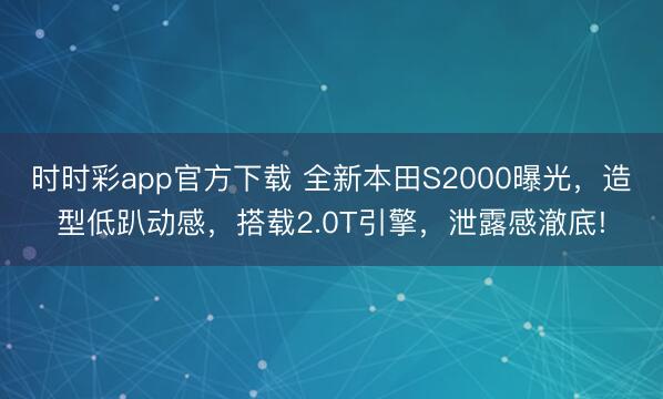 時時彩app官方下載 全新本田S2000曝光,造型低趴動感,搭載2.0T引擎,泄露感澈底!