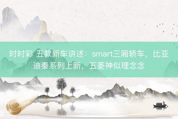 時時彩 五款新車講述：smart三廂轎車，比亞迪秦系列上新，五菱神似理念念