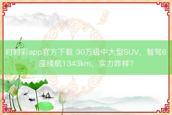 時時彩app官方下載 30萬級中大型SUV，智駕6座續航1343km，實力咋樣?