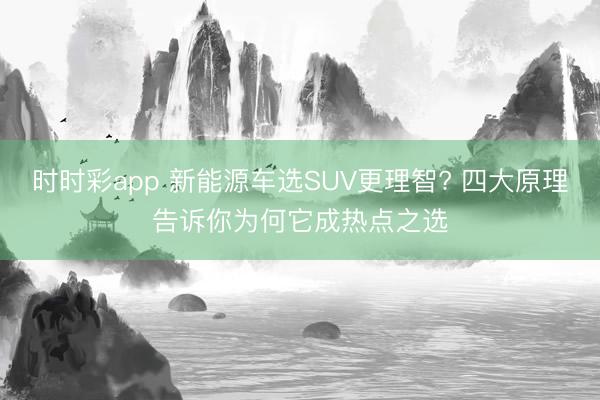 時(shí)時(shí)彩app 新能源車選SUV更理智? 四大原理告訴你為何它成熱點(diǎn)之選
