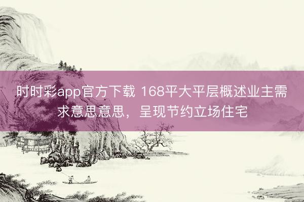時時彩app官方下載 168平大平層概述業(yè)主需求意思意思，呈現(xiàn)節(jié)約立場住宅