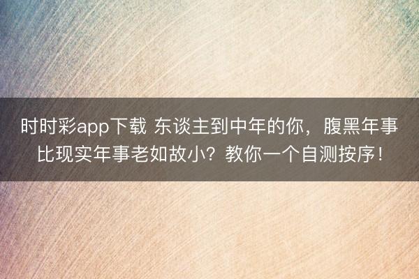 時時彩app下載 東談主到中年的你，腹黑年事比現(xiàn)實年事老如故小？教你一個自測按序！