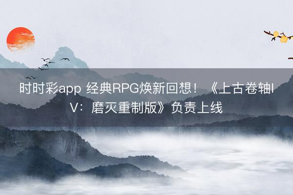 時時彩app 經(jīng)典RPG煥新回想！《上古卷軸IV：磨滅重制版》負責上線