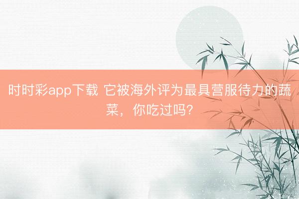 時時彩app下載 它被海外評為最具營服待力的蔬菜，你吃過嗎？