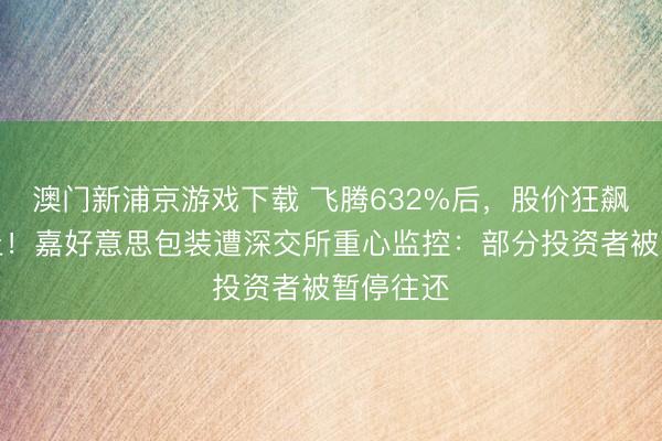 澳門新浦京游戲下載 飛騰632%后，股價(jià)狂飆中道而止！嘉好意思包裝遭深交所重心監(jiān)控：部分投資者被暫停往還