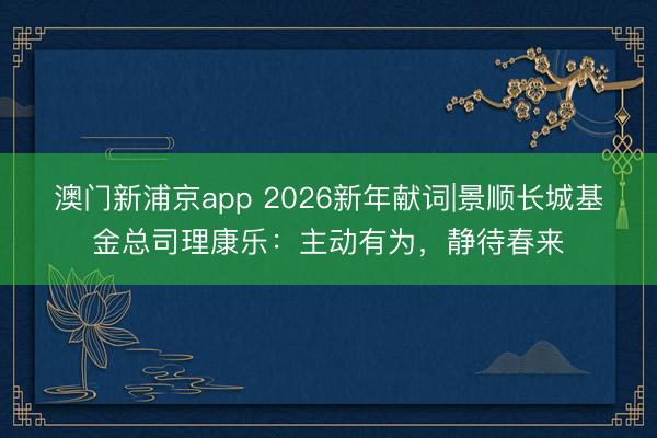 澳門新浦京app 2026新年獻(xiàn)詞|景順長城基金總司理康樂：主動有為，靜待春來