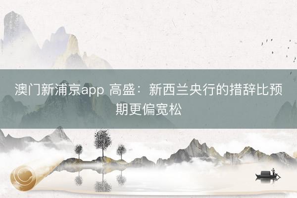 澳門新浦京app 高盛：新西蘭央行的措辭比預(yù)期更偏寬松