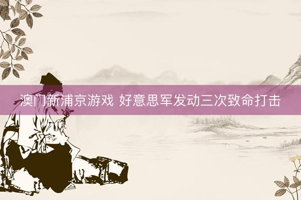 澳門(mén)新浦京游戲 好意思軍發(fā)動(dòng)三次致命打擊