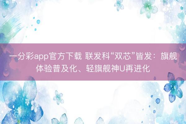 一分彩app官方下載 聯(lián)發(fā)科“雙芯”皆發(fā)：旗艦體驗(yàn)普及化、輕旗艦神U再進(jìn)化