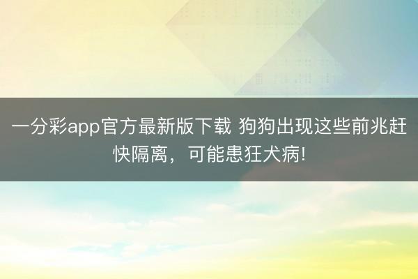 一分彩app官方最新版下載 狗狗出現(xiàn)這些前兆趕快隔離，可能患狂犬病!