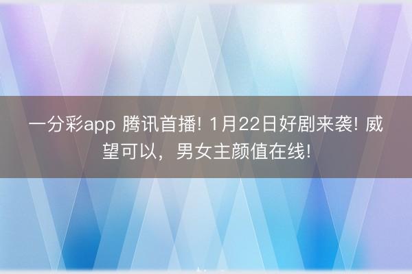 一分彩app 騰訊首播! 1月22日好劇來(lái)襲! 威望可以，男女主顏值在線!