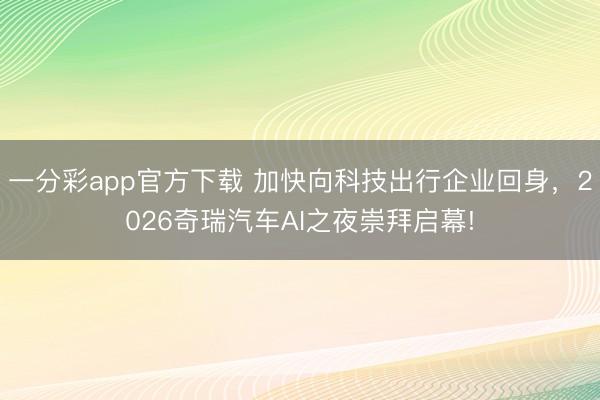 一分彩app官方下載 加快向科技出行企業(yè)回身，2026奇瑞汽車AI之夜崇拜啟幕!
