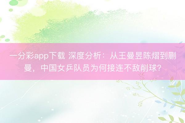 一分彩app下載 深度分析：從王曼昱陳熠到蒯曼，中國女乒隊員為何接連不敵削球?