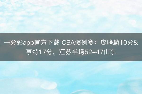 一分彩app官方下載 CBA慣例賽：龐崢麟10分&亨特17分，江蘇半場52-47山東