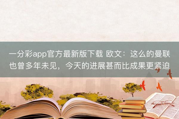 一分彩app官方最新版下載 歐文：這么的曼聯(lián)也曾多年未見(jiàn)，今天的進(jìn)展甚而比成果更緊迫