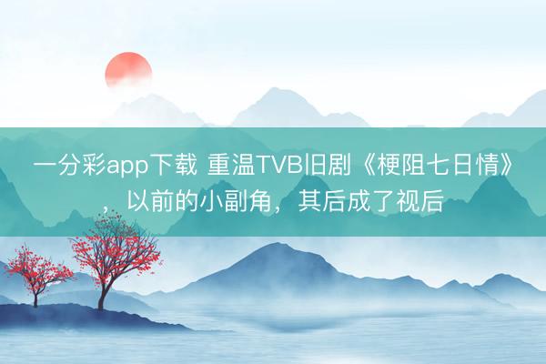 一分彩app下載 重溫TVB舊劇《梗阻七日情》，以前的小副角，其后成了視后