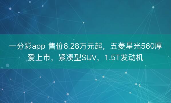 一分彩app 售價(jià)6.28萬(wàn)元起，五菱星光560厚愛(ài)上市，緊湊型SUV，1.5T發(fā)動(dòng)機(jī)