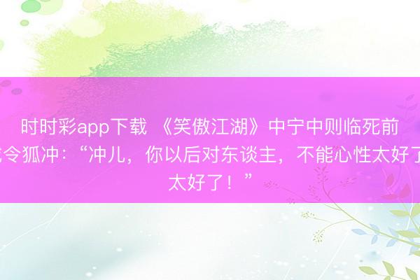 時時彩app下載 《笑傲江湖》中寧中則臨死前警戒令狐沖：“沖兒，你以后對東談主，不能心性太好了！”