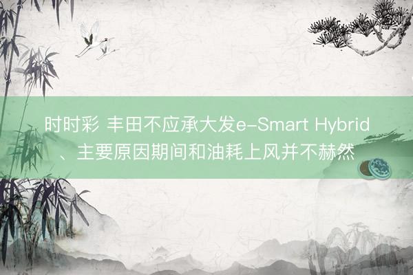 時(shí)時(shí)彩 豐田不應(yīng)承大發(fā)e-Smart Hybrid、主要原因期間和油耗上風(fēng)并不赫然