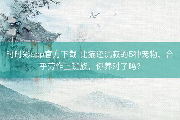 時時彩app官方下載 比貓還沉寂的5種寵物,合乎勞作上班族,你養對了嗎?