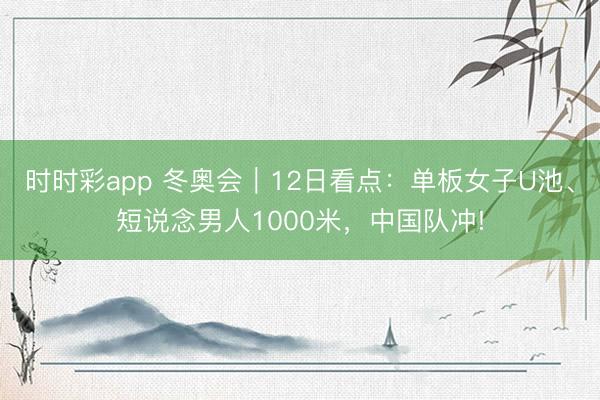 時(shí)時(shí)彩app 冬奧會(huì)｜12日看點(diǎn)：?jiǎn)伟迮覷池、短說念男人1000米，中國隊(duì)沖!