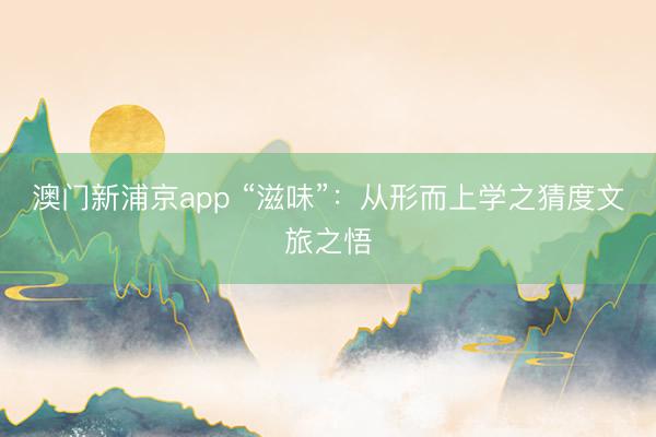 澳門新浦京app “滋味”：從形而上學(xué)之猜度文旅之悟