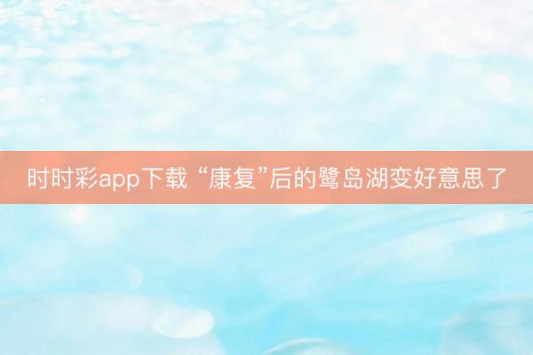 時(shí)時(shí)彩app下載 “康復(fù)”后的鷺島湖變好意思了