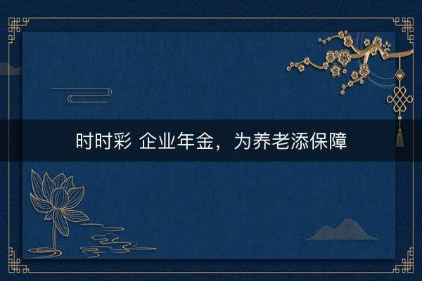 時時彩 企業(yè)年金,為養(yǎng)老添保障