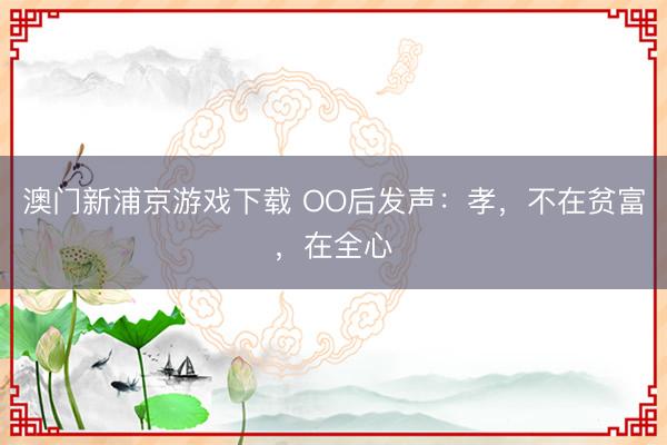 澳門新浦京游戲下載 OO后發聲：孝，不在貧富，在全心